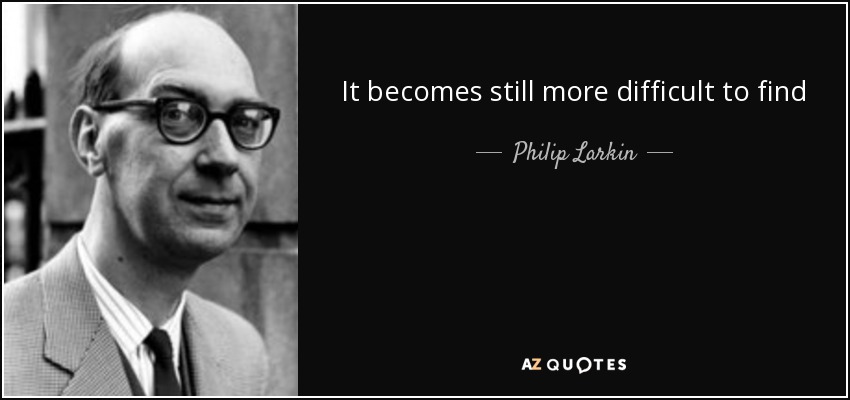 It becomes still more difficult to find Words at once true and kind, Or not untrue and not unkind. - Philip Larkin