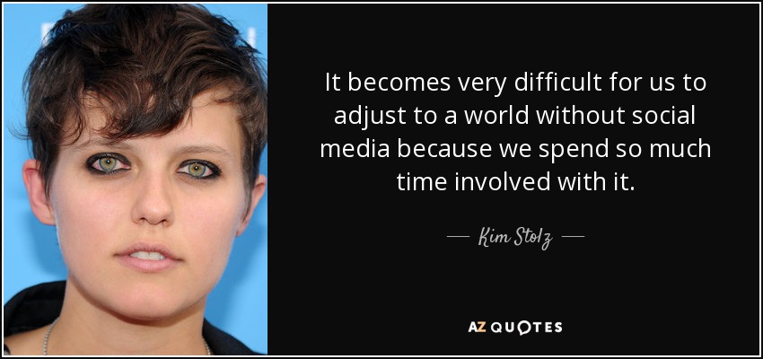 It becomes very difficult for us to adjust to a world without social media because we spend so much time involved with it. - Kim Stolz