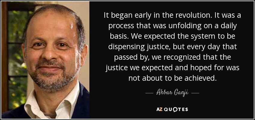 It began early in the revolution. It was a process that was unfolding on a daily basis. We expected the system to be dispensing justice, but every day that passed by, we recognized that the justice we expected and hoped for was not about to be achieved. - Akbar Ganji