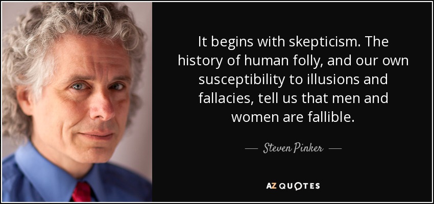 It begins with skepticism. The history of human folly, and our own susceptibility to illusions and fallacies, tell us that men and women are fallible. - Steven Pinker