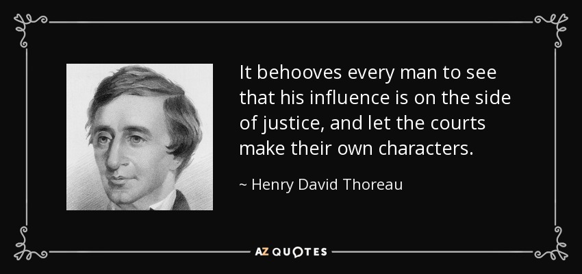 It behooves every man to see that his influence is on the side of justice, and let the courts make their own characters. - Henry David Thoreau