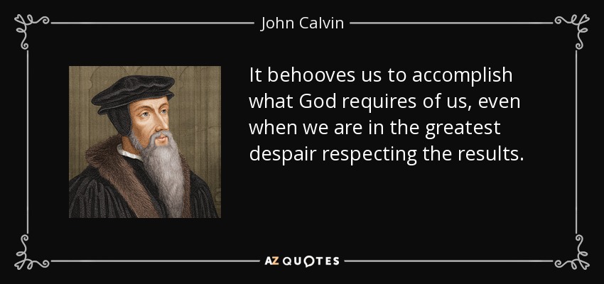 It behooves us to accomplish what God requires of us, even when we are in the greatest despair respecting the results. - John Calvin