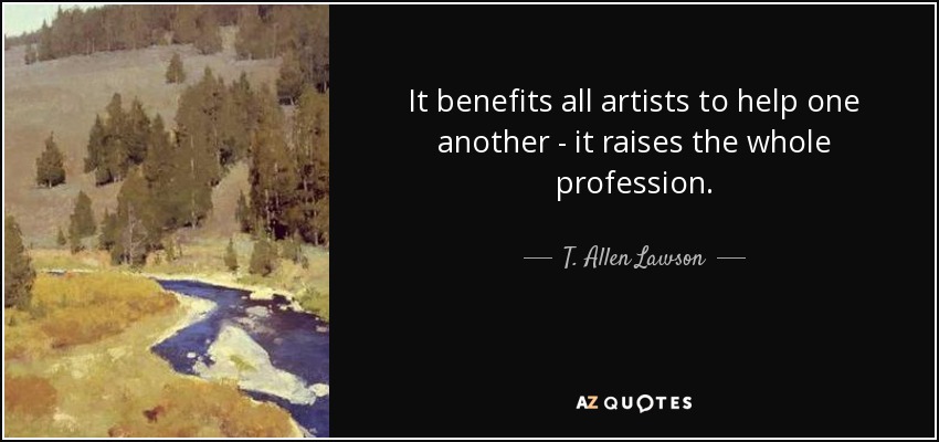 It benefits all artists to help one another - it raises the whole profession. - T. Allen Lawson