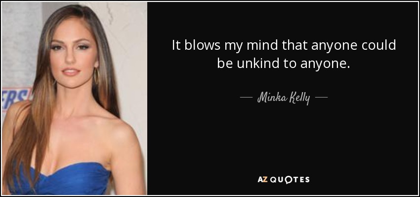 It blows my mind that anyone could be unkind to anyone. - Minka Kelly