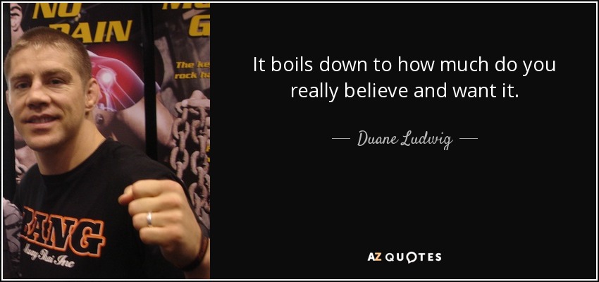 It boils down to how much do you really believe and want it. - Duane Ludwig