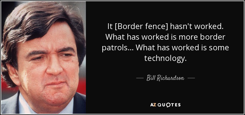It [Border fence] hasn't worked. What has worked is more border patrols... What has worked is some technology. - Bill Richardson