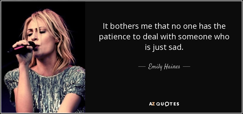 It bothers me that no one has the patience to deal with someone who is just sad. - Emily Haines