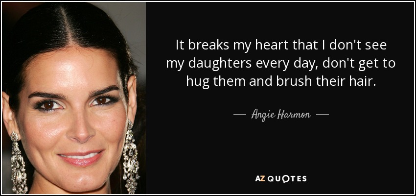 It breaks my heart that I don't see my daughters every day, don't get to hug them and brush their hair. - Angie Harmon