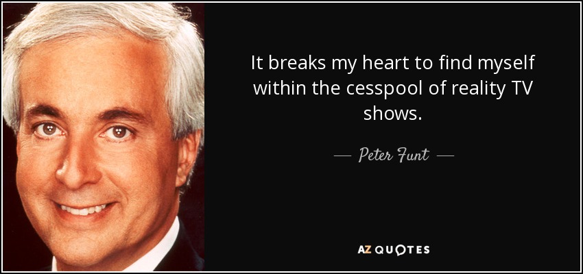 It breaks my heart to find myself within the cesspool of reality TV shows. - Peter Funt