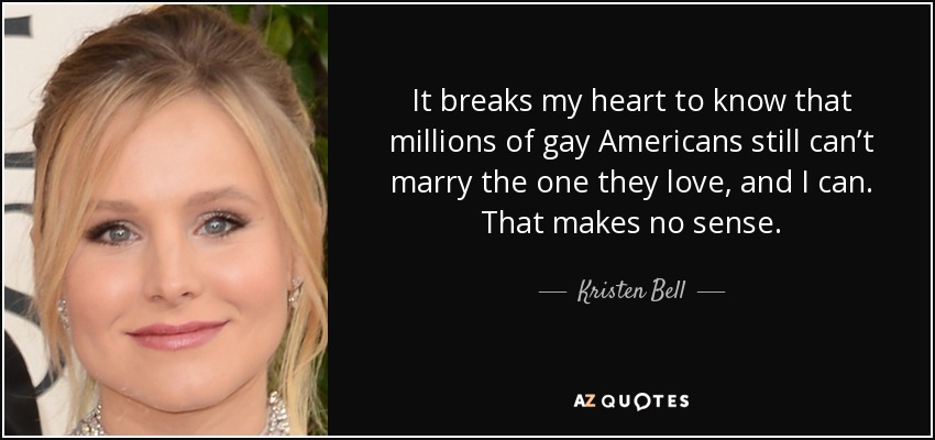 It breaks my heart to know that millions of gay Americans still can’t marry the one they love, and I can. That makes no sense. - Kristen Bell