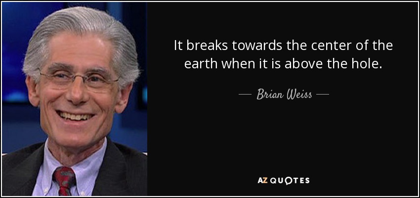 It breaks towards the center of the earth when it is above the hole. - Brian Weiss