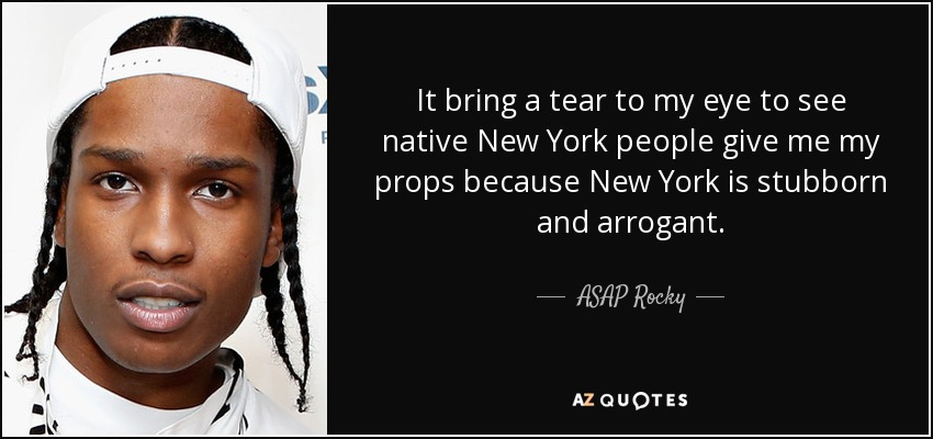 It bring a tear to my eye to see native New York people give me my props because New York is stubborn and arrogant. - ASAP Rocky
