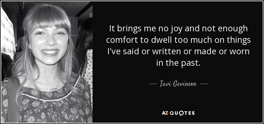It brings me no joy and not enough comfort to dwell too much on things I've said or written or made or worn in the past. - Tavi Gevinson