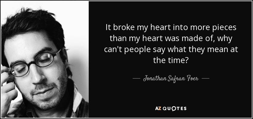 It broke my heart into more pieces than my heart was made of, why can't people say what they mean at the time? - Jonathan Safran Foer