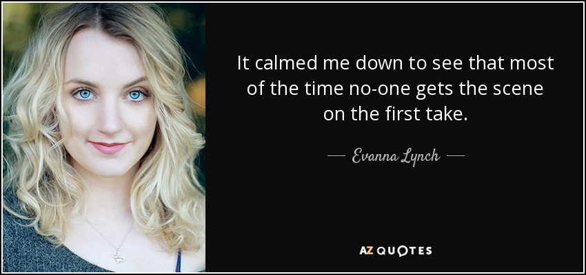 It calmed me down to see that most of the time no-one gets the scene on the first take. - Evanna Lynch