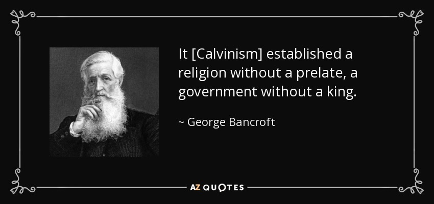 It [Calvinism] established a religion without a prelate, a government without a king. - George Bancroft
