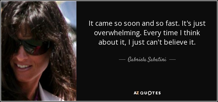 It came so soon and so fast. It's just overwhelming. Every time I think about it, I just can't believe it. - Gabriela Sabatini
