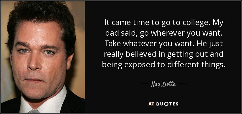 It came time to go to college. My dad said, go wherever you want. Take whatever you want. He just really believed in getting out and being exposed to different things. - Ray Liotta