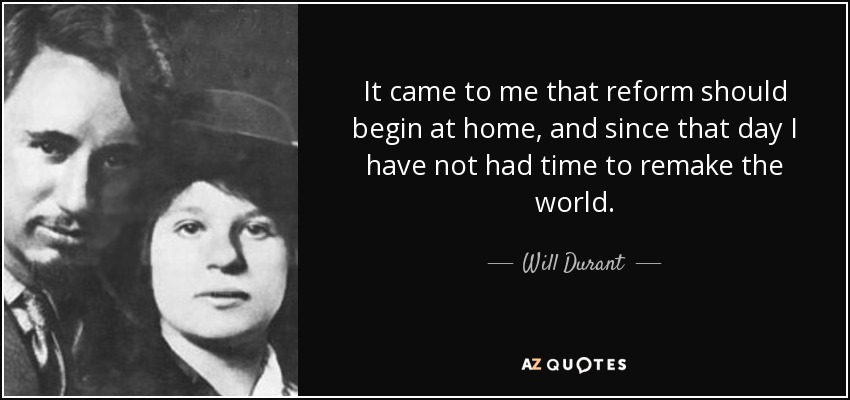 It came to me that reform should begin at home, and since that day I have not had time to remake the world. - Will Durant