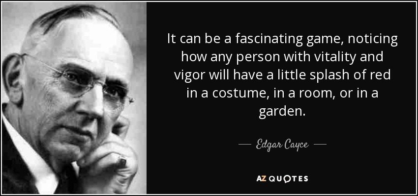 It can be a fascinating game, noticing how any person with vitality and vigor will have a little splash of red in a costume, in a room, or in a garden. - Edgar Cayce