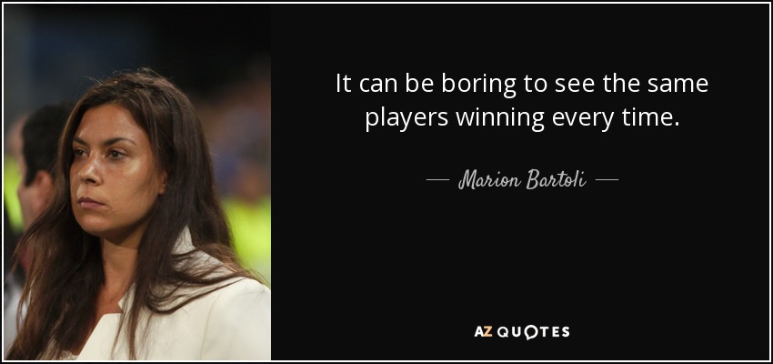 It can be boring to see the same players winning every time. - Marion Bartoli