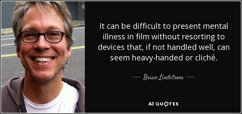 It can be difficult to present mental illness in film without resorting to devices that, if not handled well, can seem heavy-handed or cliché. - Brian Lindstrom