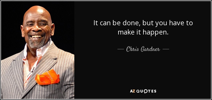 It can be done, but you have to make it happen. - Chris Gardner