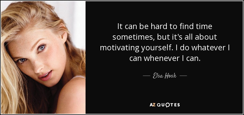 It can be hard to find time sometimes, but it's all about motivating yourself. I do whatever I can whenever I can. - Elsa Hosk