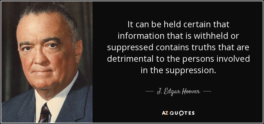 It can be held certain that information that is withheld or suppressed contains truths that are detrimental to the persons involved in the suppression. - J. Edgar Hoover