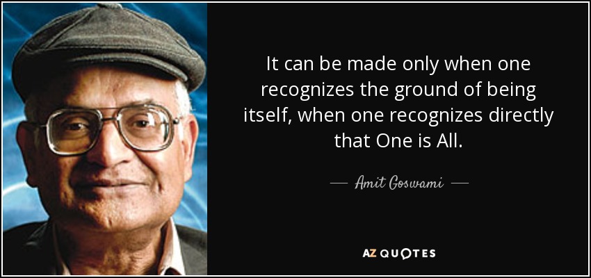 It can be made only when one recognizes the ground of being itself, when one recognizes directly that One is All. - Amit Goswami