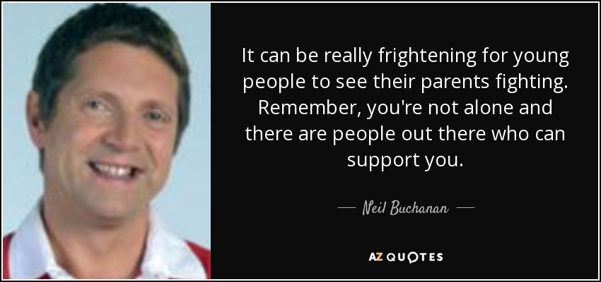 It can be really frightening for young people to see their parents fighting. Remember, you're not alone and there are people out there who can support you. - Neil Buchanan