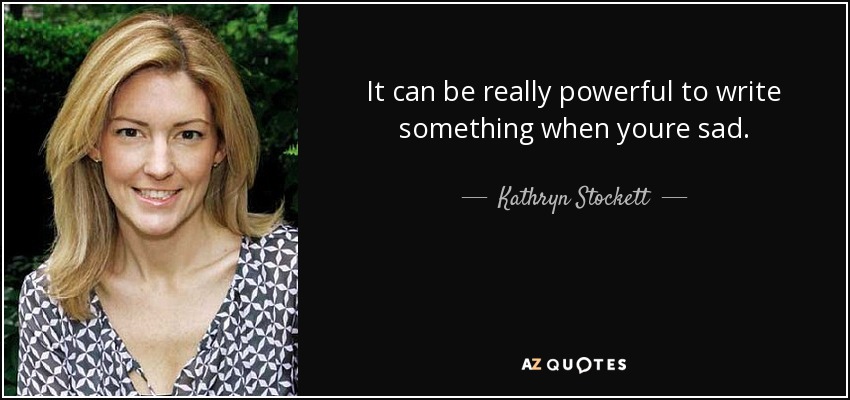 It can be really powerful to write something when youre sad. - Kathryn Stockett