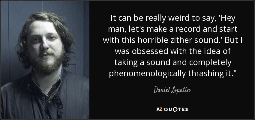 It can be really weird to say, 'Hey man, let's make a record and start with this horrible zither sound.' But I was obsessed with the idea of taking a sound and completely phenomenologically thrashing it.