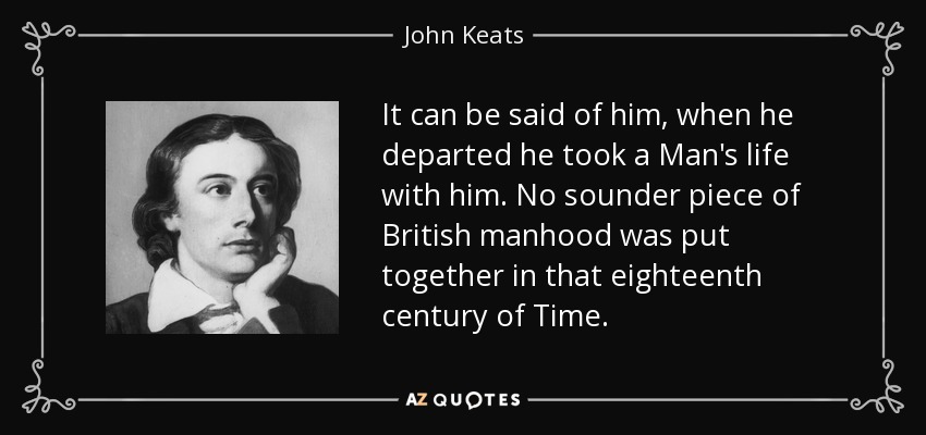 It can be said of him, when he departed he took a Man's life with him. No sounder piece of British manhood was put together in that eighteenth century of Time. - John Keats