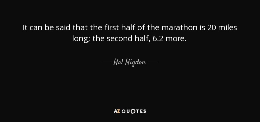 It can be said that the first half of the marathon is 20 miles long; the second half, 6.2 more. - Hal Higdon