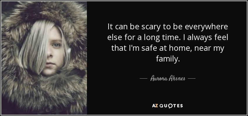 It can be scary to be everywhere else for a long time. I always feel that I'm safe at home, near my family. - Aurora Aksnes