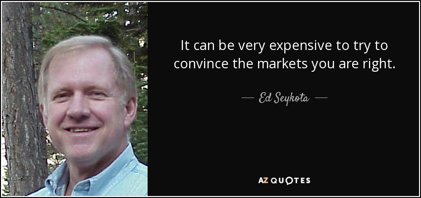 It can be very expensive to try to convince the markets you are right. - Ed Seykota