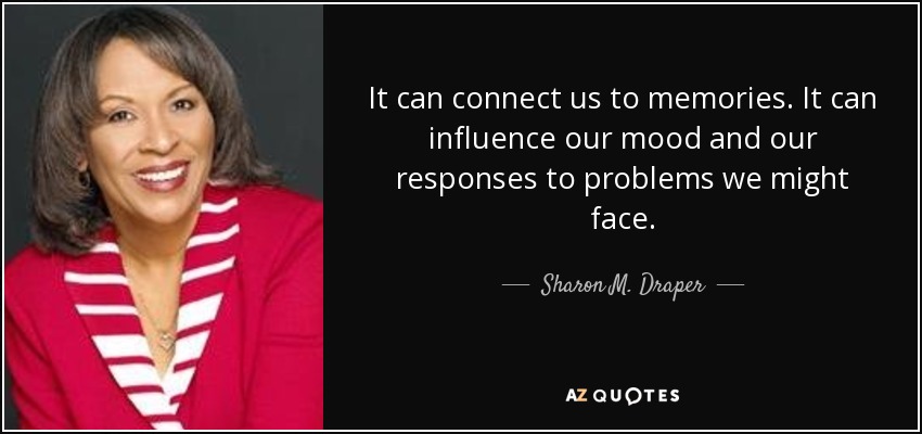 It can connect us to memories. It can influence our mood and our responses to problems we might face. - Sharon M. Draper