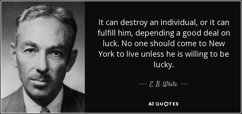 It can destroy an individual, or it can fulfill him, depending a good deal on luck. No one should come to New York to live unless he is willing to be lucky. - E. B. White