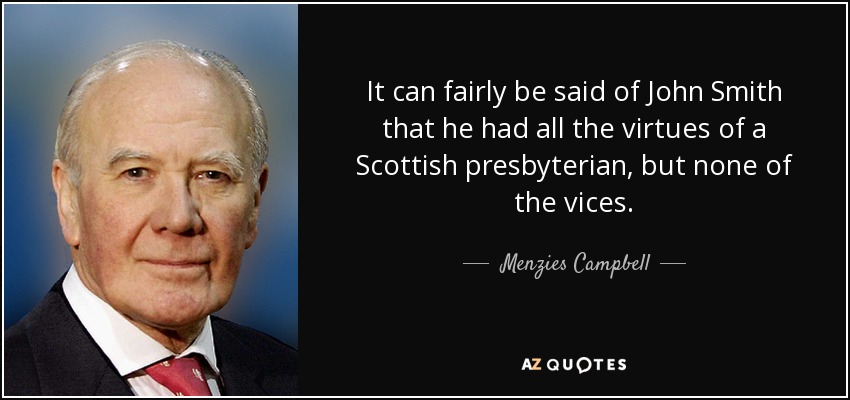 It can fairly be said of John Smith that he had all the virtues of a Scottish presbyterian, but none of the vices. - Menzies Campbell