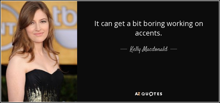 It can get a bit boring working on accents. - Kelly Macdonald