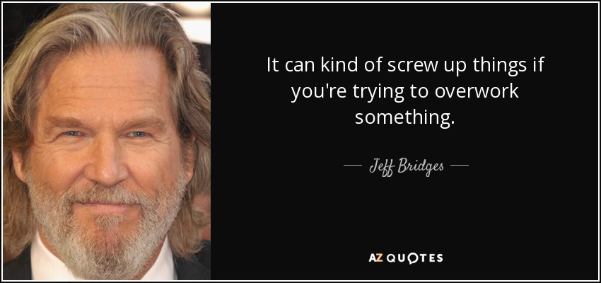 It can kind of screw up things if you're trying to overwork something. - Jeff Bridges