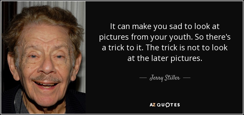 It can make you sad to look at pictures from your youth. So there's a trick to it. The trick is not to look at the later pictures. - Jerry Stiller