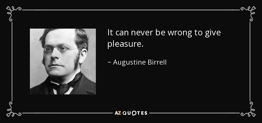 It can never be wrong to give pleasure. - Augustine Birrell