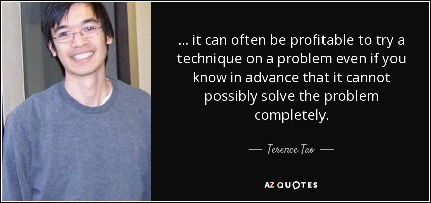 ... it can often be profitable to try a technique on a problem even if you know in advance that it cannot possibly solve the problem completely. - Terence Tao