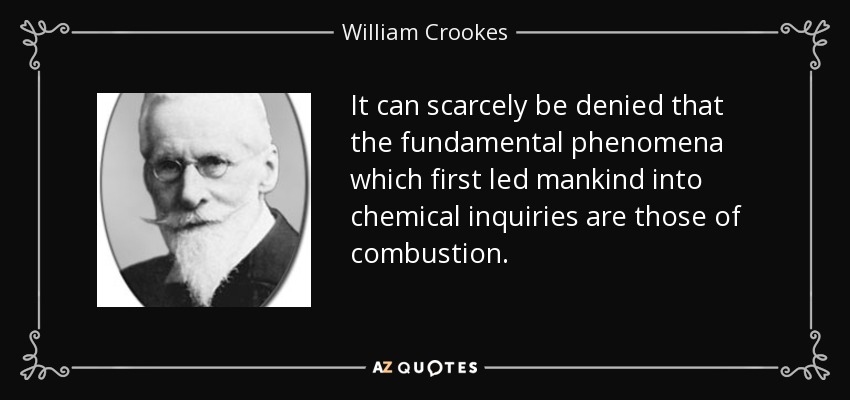 It can scarcely be denied that the fundamental phenomena which first led mankind into chemical inquiries are those of combustion. - William Crookes