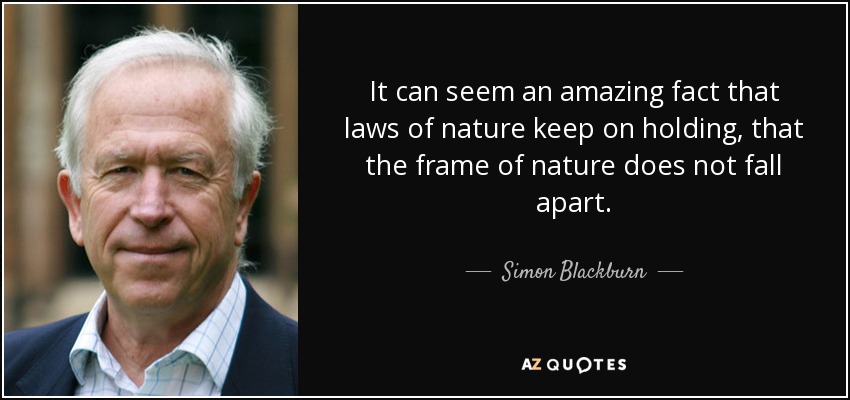 It can seem an amazing fact that laws of nature keep on holding, that the frame of nature does not fall apart. - Simon Blackburn