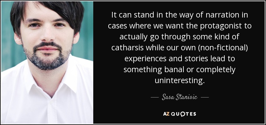 It can stand in the way of narration in cases where we want the protagonist to actually go through some kind of catharsis while our own (non-fictional) experiences and stories lead to something banal or completely uninteresting. - Sasa Stanisic