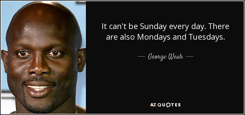 It can't be Sunday every day. There are also Mondays and Tuesdays. - George Weah