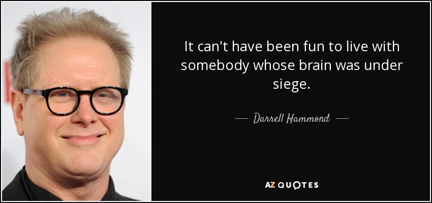 It can't have been fun to live with somebody whose brain was under siege. - Darrell Hammond